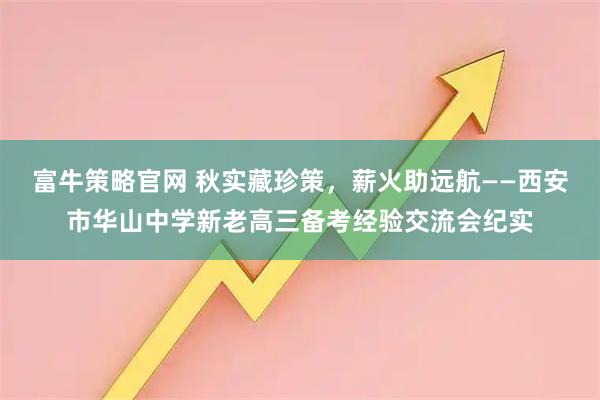 富牛策略官网 秋实藏珍策，薪火助远航——西安市华山中学新老高三备考经验交流会纪实