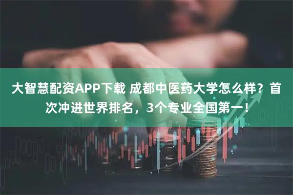 大智慧配资APP下载 成都中医药大学怎么样？首次冲进世界排名，3个专业全国第一！