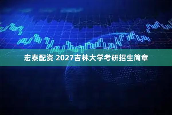 宏泰配资 2027吉林大学考研招生简章
