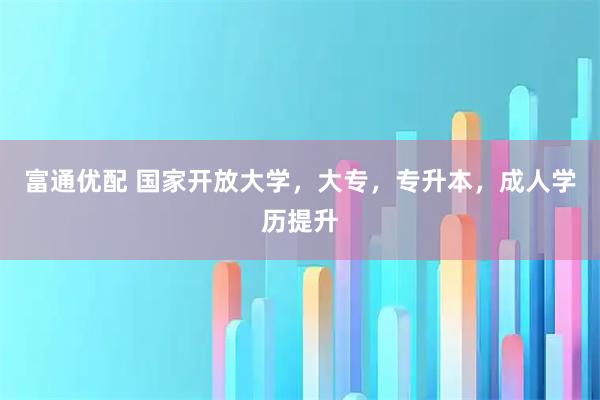 富通优配 国家开放大学，大专，专升本，成人学历提升