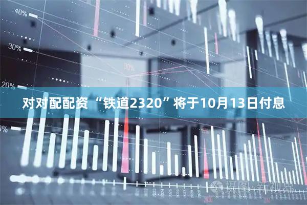 对对配配资 “铁道2320”将于10月13日付息