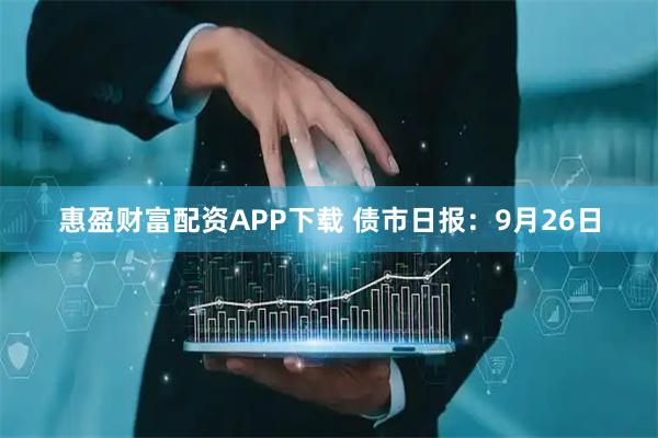惠盈财富配资APP下载 债市日报：9月26日