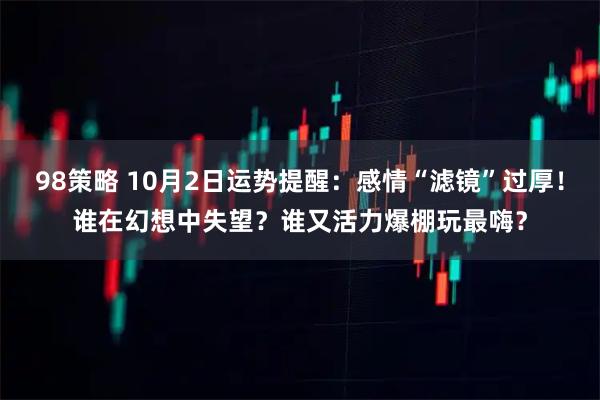 98策略 10月2日运势提醒：感情“滤镜”过厚！谁在幻想中失望？谁又活力爆棚玩最嗨？