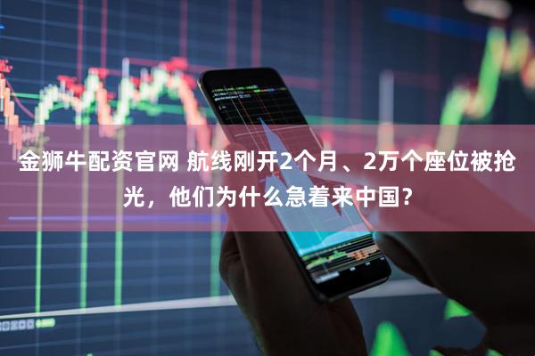 金狮牛配资官网 航线刚开2个月、2万个座位被抢光，他们为什么急着来中国？