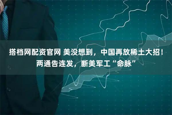 搭档网配资官网 美没想到，中国再放稀土大招！两通告连发，断美军工“命脉”
