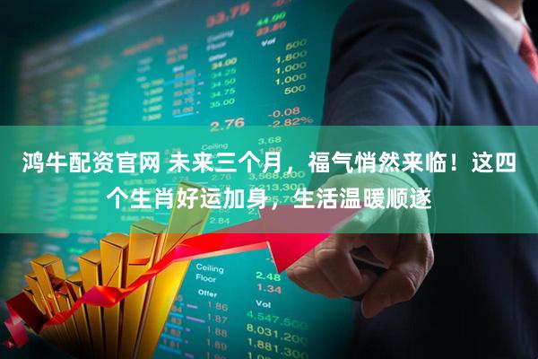 鸿牛配资官网 未来三个月，福气悄然来临！这四个生肖好运加身，生活温暖顺遂