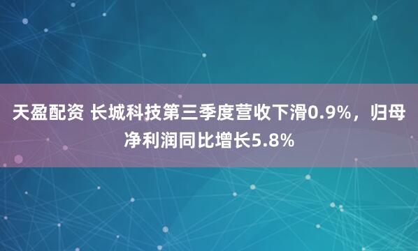 天盈配资 长城科技第三季度营收下滑0.9%,归母净利润同比增长5.8%