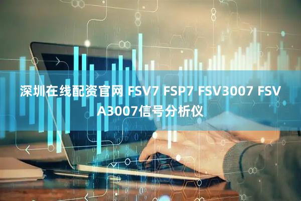 深圳在线配资官网 FSV7 FSP7 FSV3007 FSVA3007信号分析仪