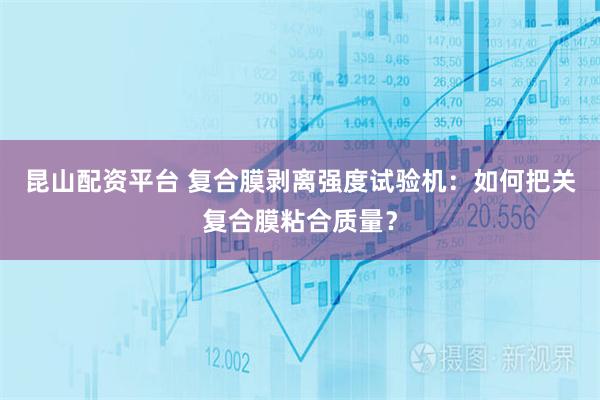 昆山配资平台 复合膜剥离强度试验机：如何把关复合膜粘合质量？