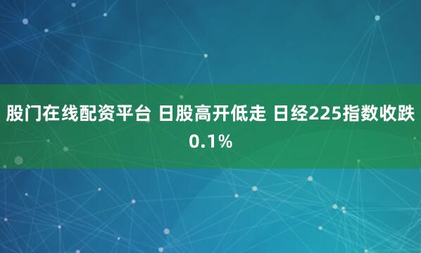 股门在线配资平台 日股高开低走 日经225指数收跌0.1%