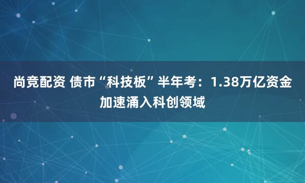 尚竞配资 债市“科技板”半年考：1.38万亿资金加速涌入科创领域