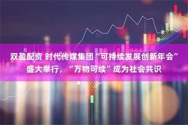 双盈配资 时代传媒集团“可持续发展创新年会”盛大举行，“万物可续”成为社会共识