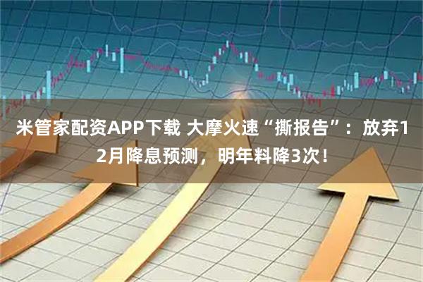 米管家配资APP下载 大摩火速“撕报告”：放弃12月降息预测，明年料降3次！