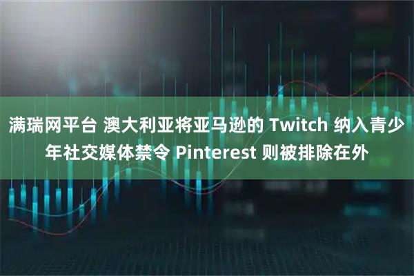 满瑞网平台 澳大利亚将亚马逊的 Twitch 纳入青少年社交媒体禁令 Pinterest 则被排除在外