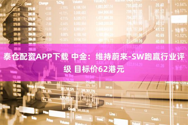 泰仓配资APP下载 中金：维持蔚来-SW跑赢行业评级 目标价62港元