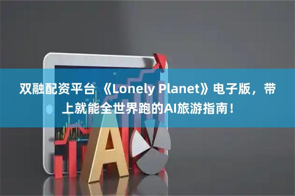 双融配资平台 《Lonely Planet》电子版,带上就能全世界跑的AI旅游指南!