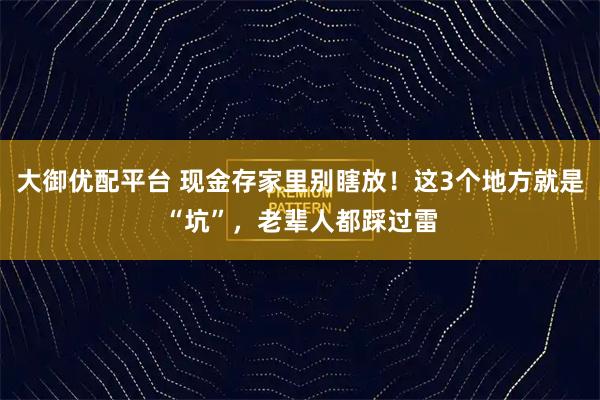 大御优配平台 现金存家里别瞎放!这3个地方就是“坑”,老辈人都踩过雷