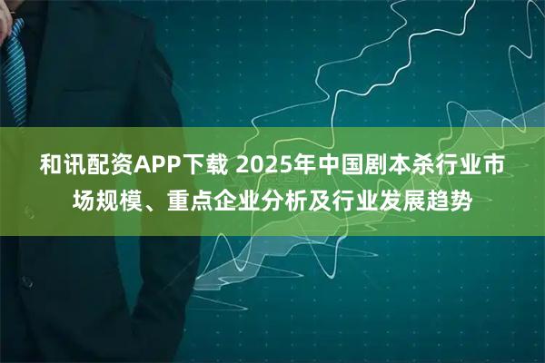 和讯配资APP下载 2025年中国剧本杀行业市场规模、重点企业分析及行业发展趋势