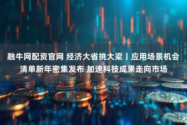 融牛网配资官网 经济大省挑大梁丨应用场景机会清单新年密集发布 加速科技成果走向市场