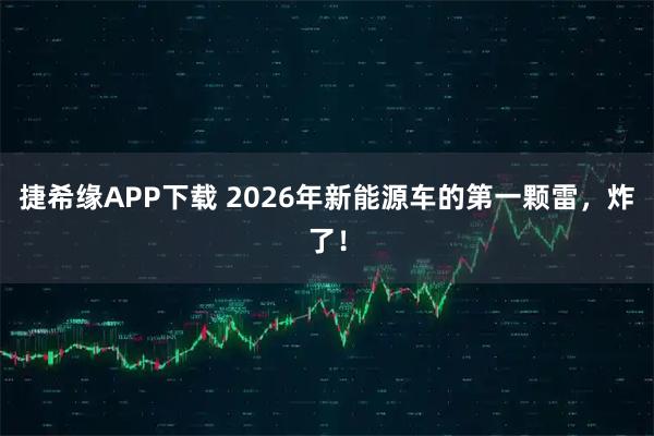 捷希缘APP下载 2026年新能源车的第一颗雷，炸了！