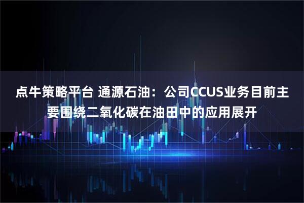 点牛策略平台 通源石油：公司CCUS业务目前主要围绕二氧化碳在油田中的应用展开
