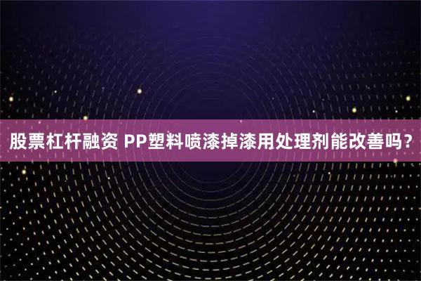 股票杠杆融资 PP塑料喷漆掉漆用处理剂能改善吗？