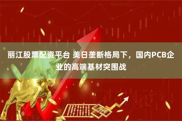 丽江股票配资平台 美日垄断格局下，国内PCB企业的高端基材突围战